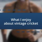 What I enjoy about vintage cricket