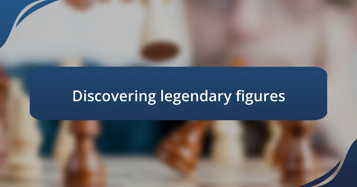 Discovering legendary figures