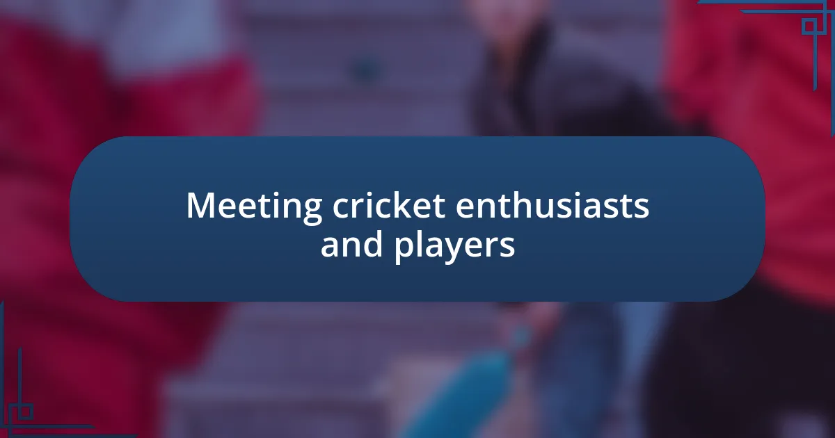 Meeting cricket enthusiasts and players