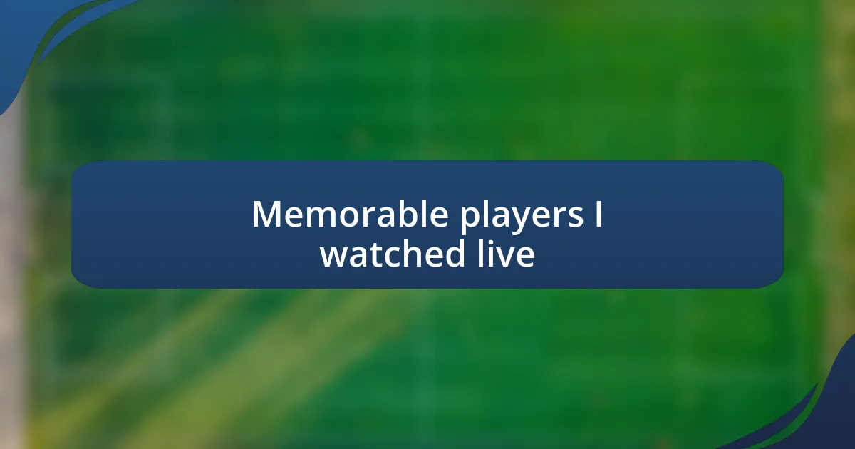 Memorable players I watched live