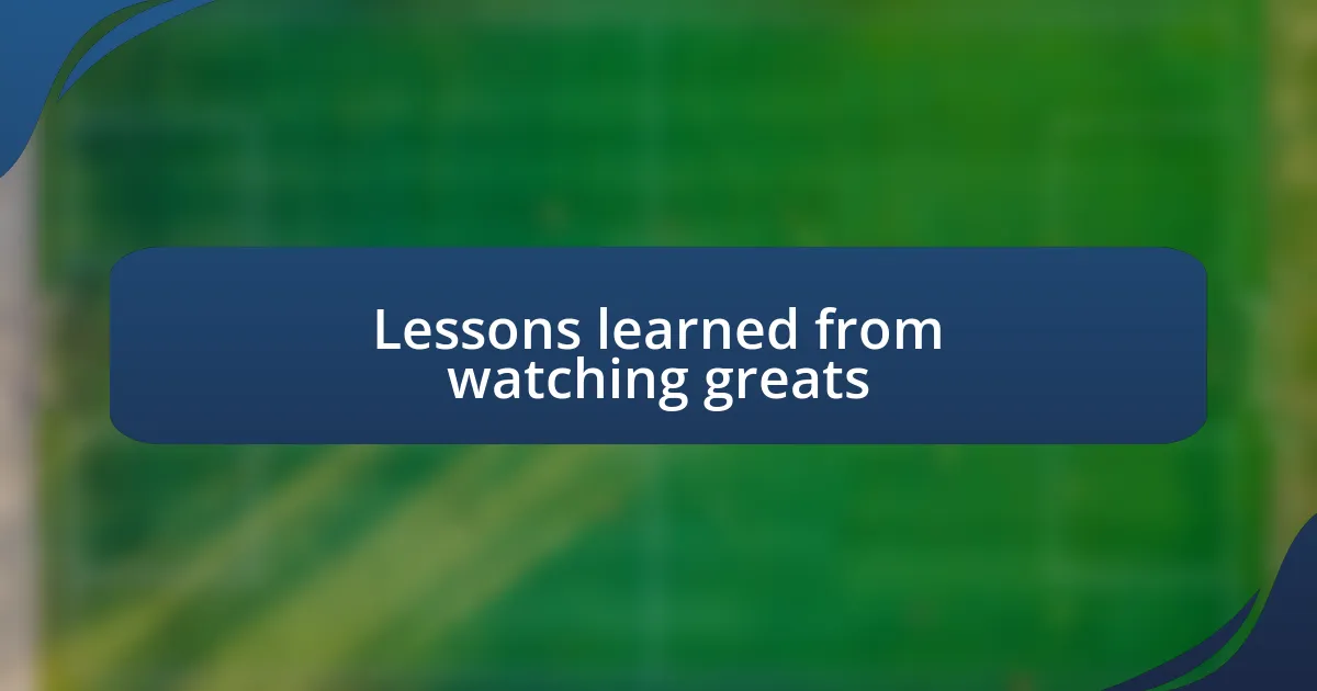 Lessons learned from watching greats