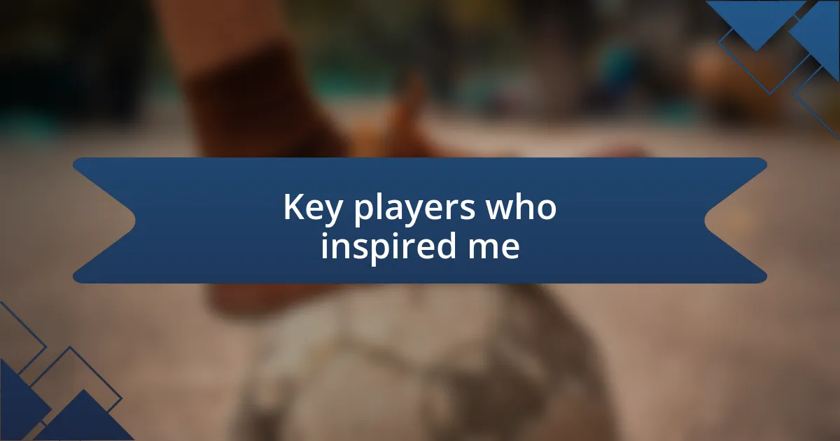 Key players who inspired me