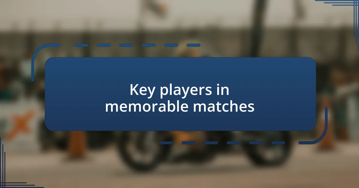 Key players in memorable matches