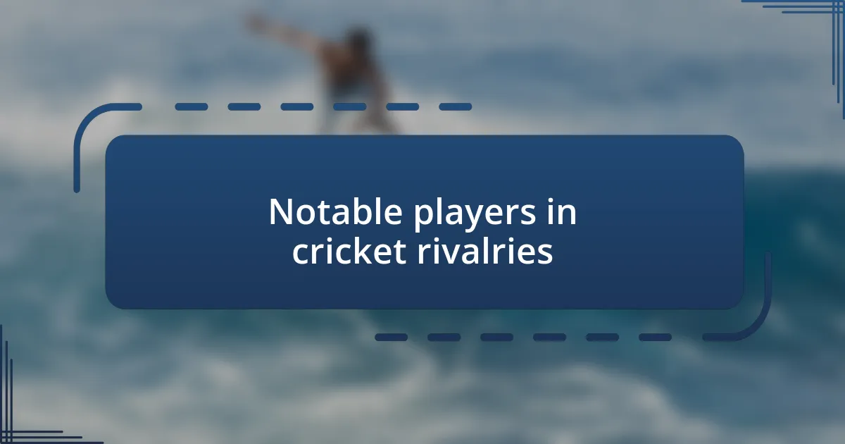 Notable players in cricket rivalries